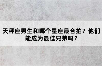 天秤座男生和哪个星座最合拍？他们能成为最佳兄弟吗？