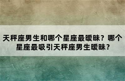 天秤座男生和哪个星座最暧昧？哪个星座最吸引天秤座男生暧昧？