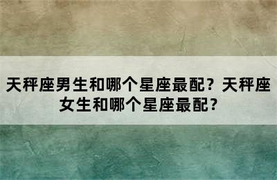 天秤座男生和哪个星座最配？天秤座女生和哪个星座最配？