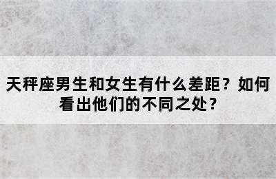 天秤座男生和女生有什么差距？如何看出他们的不同之处？