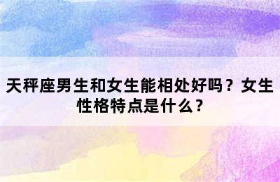 天秤座男生和女生能相处好吗？女生性格特点是什么？