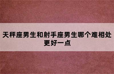 天秤座男生和射手座男生哪个难相处更好一点