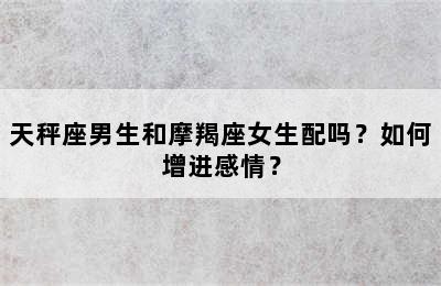 天秤座男生和摩羯座女生配吗？如何增进感情？