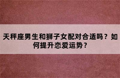 天秤座男生和狮子女配对合适吗？如何提升恋爱运势？