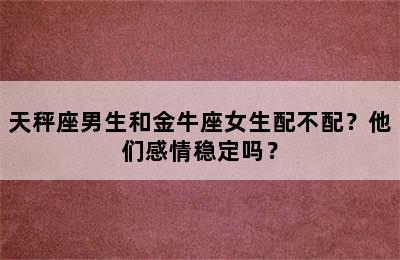 天秤座男生和金牛座女生配不配？他们感情稳定吗？