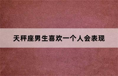 天秤座男生喜欢一个人会表现