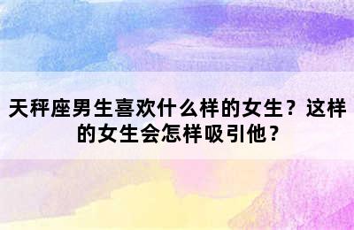 天秤座男生喜欢什么样的女生？这样的女生会怎样吸引他？