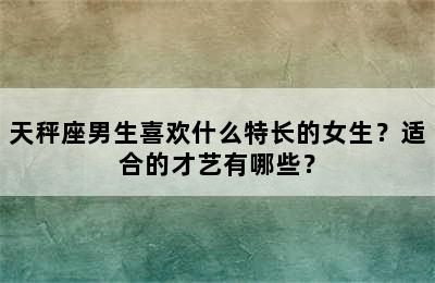 天秤座男生喜欢什么特长的女生？适合的才艺有哪些？