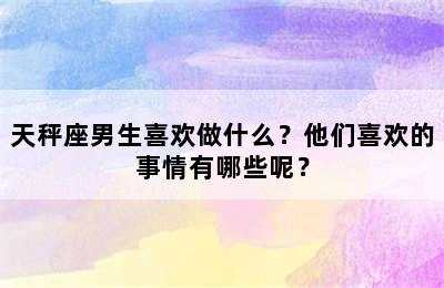 天秤座男生喜欢做什么？他们喜欢的事情有哪些呢？