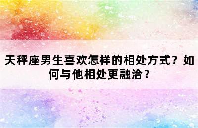 天秤座男生喜欢怎样的相处方式？如何与他相处更融洽？