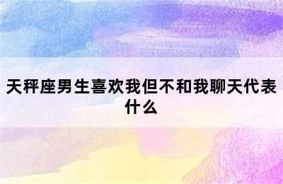 天秤座男生喜欢我但不和我聊天代表什么