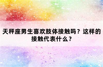 天秤座男生喜欢肢体接触吗？这样的接触代表什么？