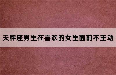 天秤座男生在喜欢的女生面前不主动