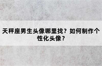 天秤座男生头像哪里找？如何制作个性化头像？