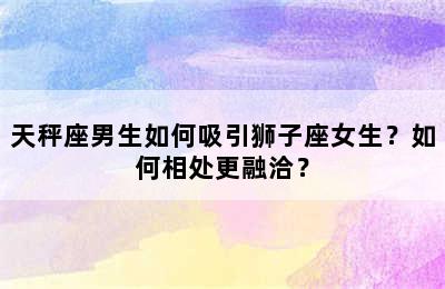 天秤座男生如何吸引狮子座女生？如何相处更融洽？