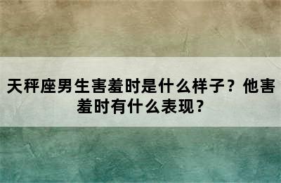 天秤座男生害羞时是什么样子？他害羞时有什么表现？