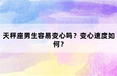 天秤座男生容易变心吗？变心速度如何？