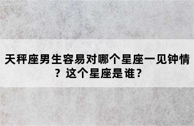 天秤座男生容易对哪个星座一见钟情？这个星座是谁？