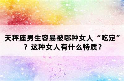 天秤座男生容易被哪种女人“吃定”？这种女人有什么特质？