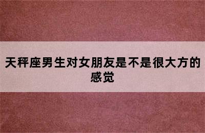 天秤座男生对女朋友是不是很大方的感觉