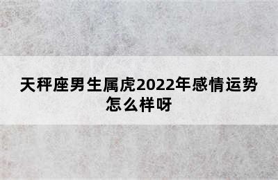 天秤座男生属虎2022年感情运势怎么样呀