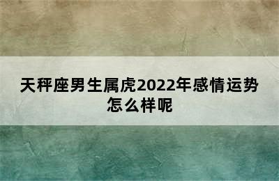 天秤座男生属虎2022年感情运势怎么样呢