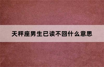 天秤座男生已读不回什么意思