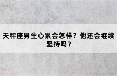 天秤座男生心累会怎样？他还会继续坚持吗？