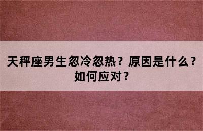 天秤座男生忽冷忽热？原因是什么？如何应对？
