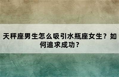 天秤座男生怎么吸引水瓶座女生？如何追求成功？