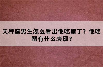 天秤座男生怎么看出他吃醋了？他吃醋有什么表现？