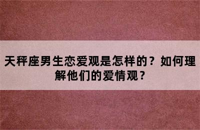 天秤座男生恋爱观是怎样的？如何理解他们的爱情观？