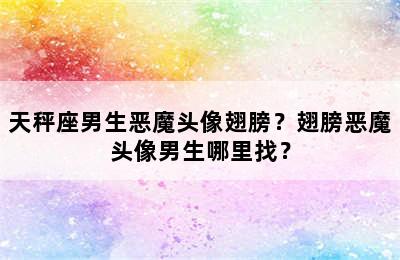 天秤座男生恶魔头像翅膀？翅膀恶魔头像男生哪里找？