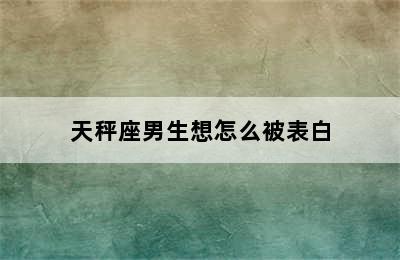 天秤座男生想怎么被表白