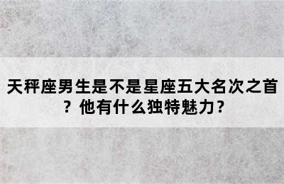 天秤座男生是不是星座五大名次之首？他有什么独特魅力？