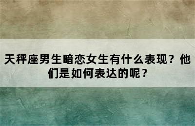 天秤座男生暗恋女生有什么表现？他们是如何表达的呢？