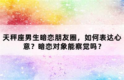 天秤座男生暗恋朋友圈，如何表达心意？暗恋对象能察觉吗？