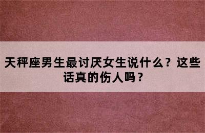 天秤座男生最讨厌女生说什么？这些话真的伤人吗？