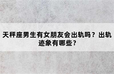 天秤座男生有女朋友会出轨吗？出轨迹象有哪些？