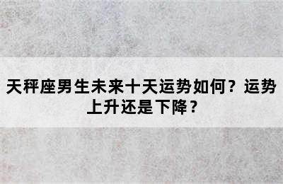 天秤座男生未来十天运势如何？运势上升还是下降？