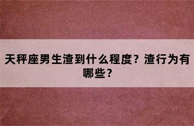 天秤座男生渣到什么程度？渣行为有哪些？