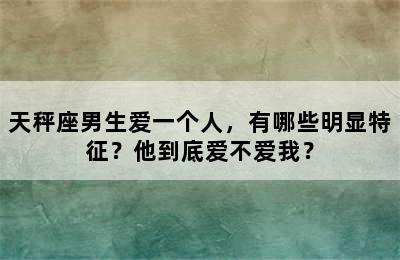天秤座男生爱一个人，有哪些明显特征？他到底爱不爱我？
