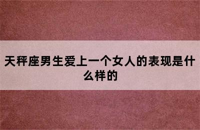 天秤座男生爱上一个女人的表现是什么样的