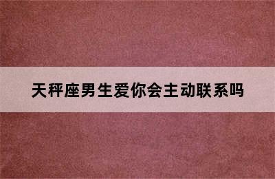 天秤座男生爱你会主动联系吗