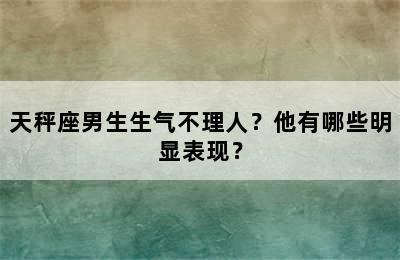 天秤座男生生气不理人？他有哪些明显表现？