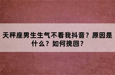 天秤座男生生气不看我抖音？原因是什么？如何挽回？