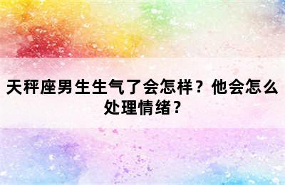 天秤座男生生气了会怎样？他会怎么处理情绪？
