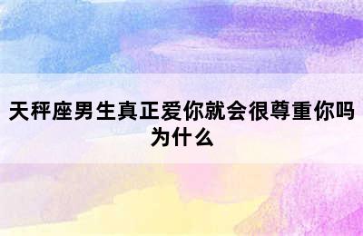 天秤座男生真正爱你就会很尊重你吗为什么