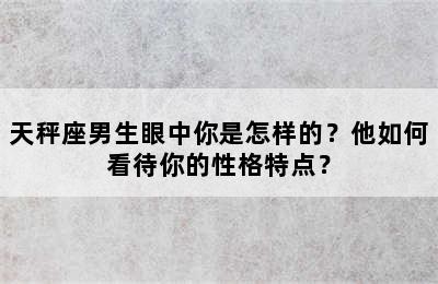 天秤座男生眼中你是怎样的？他如何看待你的性格特点？