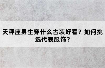 天秤座男生穿什么古装好看？如何挑选代表服饰？